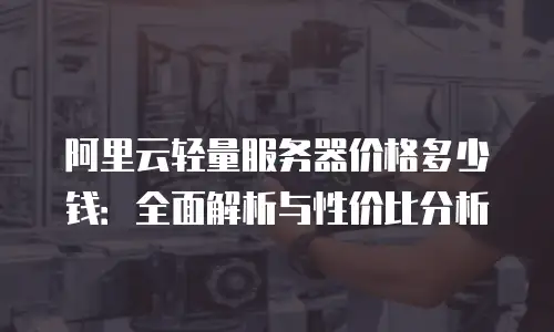 阿里云轻量服务器价格多少钱：全面解析与性价比分析