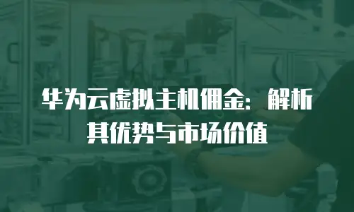 华为云虚拟主机佣金：解析其优势与市场价值