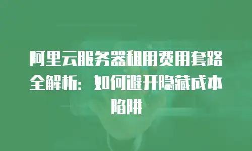 阿里云服务器租用费用套路全解析：如何避开隐藏成本陷阱