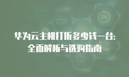 华为云主机打折多少钱一台：全面解析与选购指南