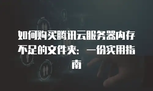 如何购买腾讯云服务器内存不足的文件夹：一份实用指南