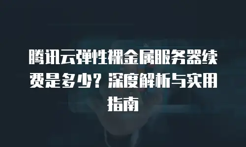 腾讯云弹性裸金属服务器续费是多少？深度解析与实用指南