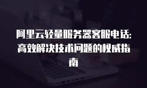 阿里云轻量服务器客服电话：高效解决技术问题的权威指南