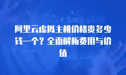 阿里云虚拟主机价格贵多少钱一个？全面解析费用与价值