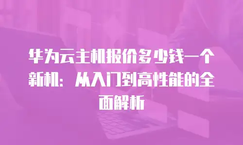 华为云主机报价多少钱一个新机：从入门到高性能的全面解析