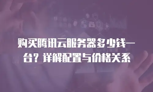 购买腾讯云服务器多少钱一台？详解配置与价格关系