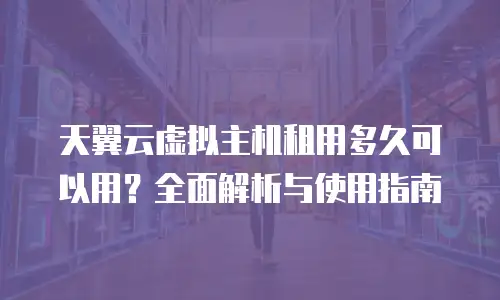 天翼云虚拟主机租用多久可以用？全面解析与使用指南