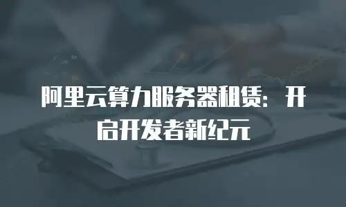 阿里云算力服务器租赁：开启开发者新纪元