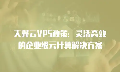 天翼云VPS政策：灵活高效的企业级云计算解决方案