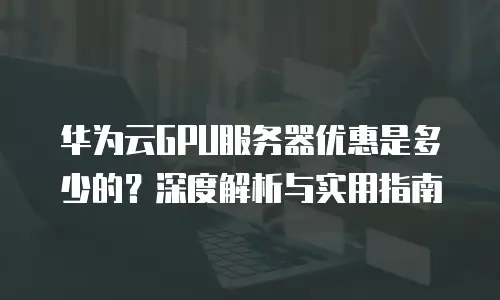 华为云GPU服务器优惠是多少的？深度解析与实用指南