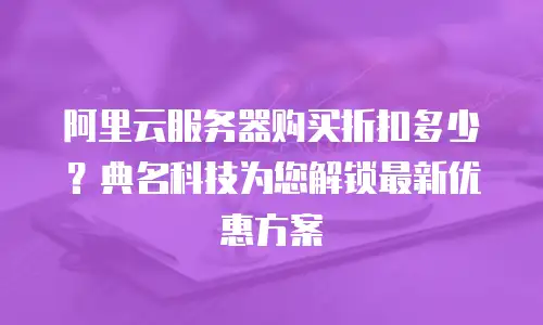 阿里云服务器购买折扣多少？典名科技为您解锁最新优惠方案