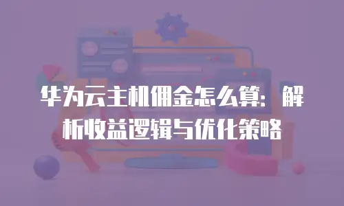 华为云主机佣金怎么算：解析收益逻辑与优化策略