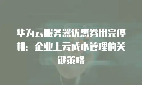 华为云服务器优惠券用完停机：企业上云成本管理的关键策略