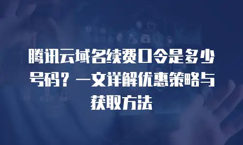 腾讯云域名续费口令是多少号码？一文详解优惠策略与获取方法
