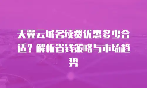 天翼云域名续费优惠多少合适？解析省钱策略与市场趋势