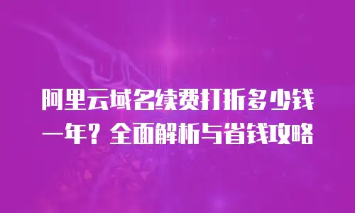 阿里云域名续费打折多少钱一年？全面解析与省钱攻略