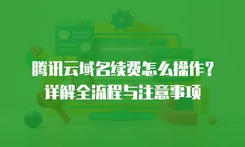 腾讯云域名续费怎么操作？详解全流程与注意事项