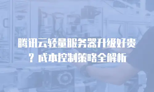 腾讯云轻量服务器升级好贵？成本控制策略全解析