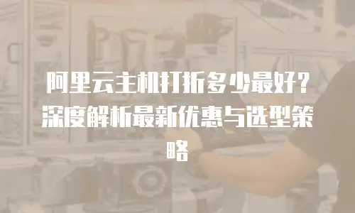 阿里云主机打折多少最好？深度解析最新优惠与选型策略