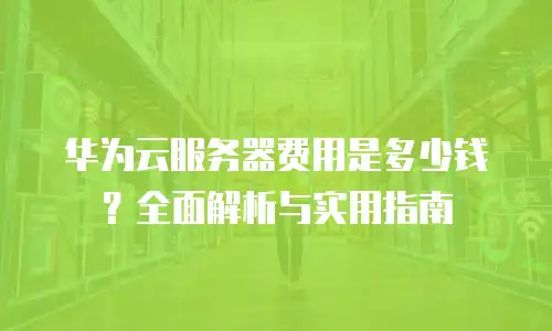 华为云服务器费用是多少钱？全面解析与实用指南