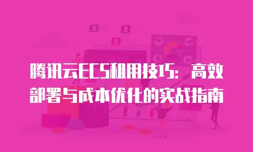 腾讯云ECS租用技巧：高效部署与成本优化的实战指南