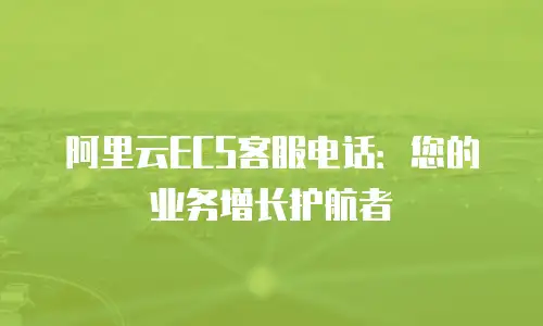 阿里云ECS客服电话：您的业务增长护航者