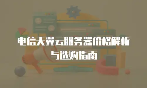 电信天翼云服务器价格解析与选购指南