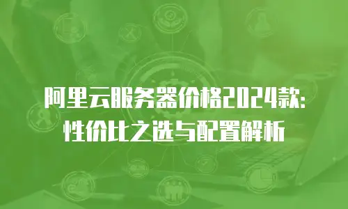阿里云服务器价格2024款：性价比之选与配置解析