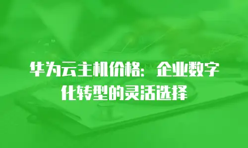 华为云主机价格：企业数字化转型的灵活选择