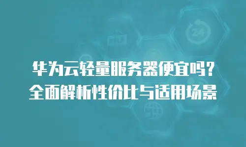 华为云轻量服务器便宜吗？全面解析性价比与适用场景
