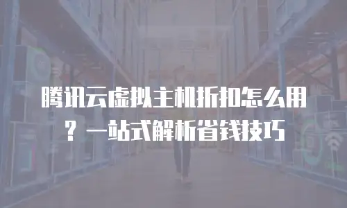 腾讯云虚拟主机折扣怎么用？一站式解析省钱技巧