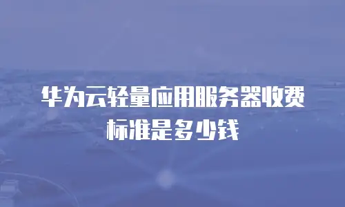 华为云轻量应用服务器收费标准是多少钱