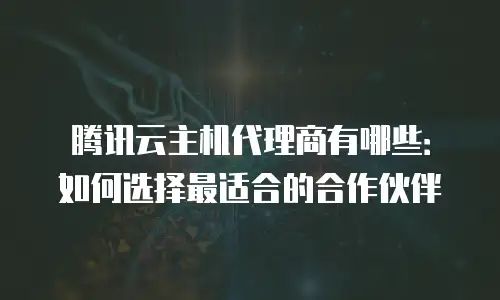腾讯云主机代理商有哪些：如何选择最适合的合作伙伴