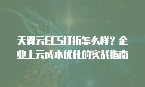 天翼云ECS打折怎么样？企业上云成本优化的实战指南