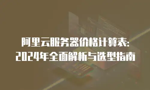 阿里云服务器价格计算表：2024年全面解析与选型指南