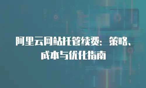 阿里云网站托管续费：策略、成本与优化指南