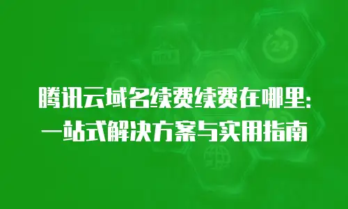 腾讯云域名续费续费在哪里：一站式解决方案与实用指南