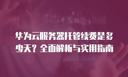 华为云服务器托管续费是多少天？全面解析与实用指南