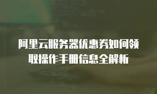 阿里云服务器优惠券如何领取操作手册信息全解析