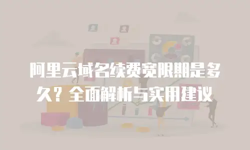 阿里云域名续费宽限期是多久？全面解析与实用建议