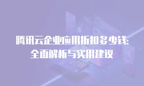 腾讯云企业应用折扣多少钱：全面解析与实用建议