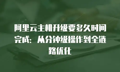 阿里云主机升级要多久时间完成：从分钟级操作到全链路优化