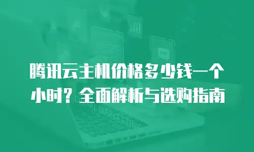 腾讯云主机价格多少钱一个小时？全面解析与选购指南