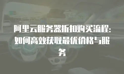 阿里云服务器折扣购买流程：如何高效获取最优价格与服务