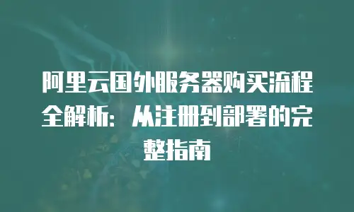 阿里云国外服务器购买流程全解析：从注册到部署的完整指南