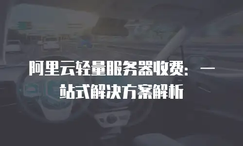 阿里云轻量服务器收费：一站式解决方案解析