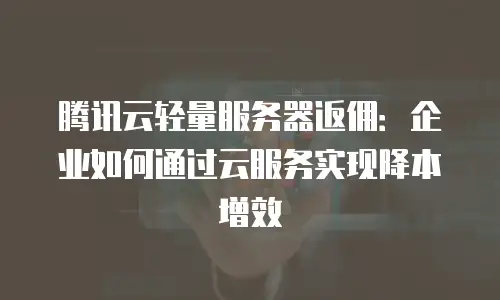 腾讯云轻量服务器返佣：企业如何通过云服务实现降本增效