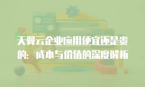 天翼云企业应用便宜还是贵的：成本与价值的深度解析