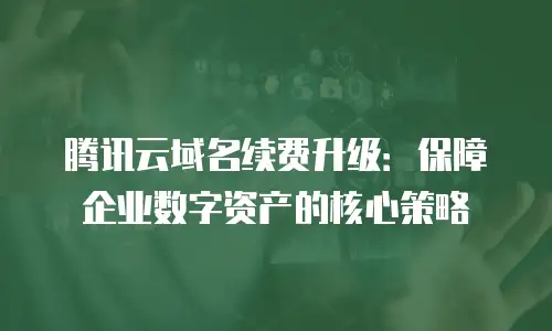 腾讯云域名续费升级：保障企业数字资产的核心策略