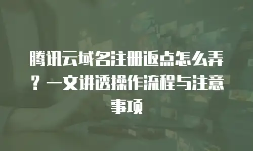 腾讯云域名注册返点怎么弄？一文讲透操作流程与注意事项